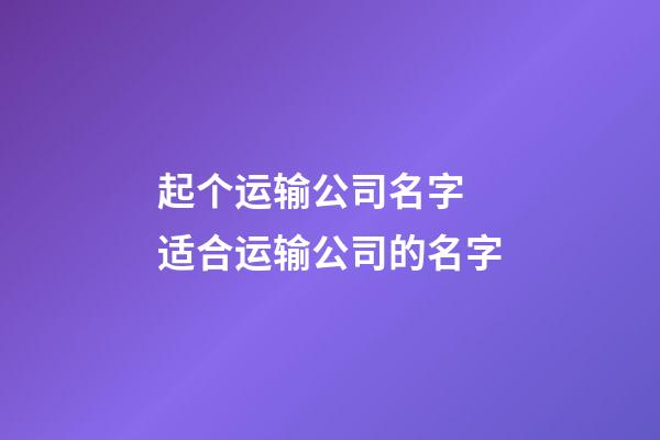 起个运输公司名字 适合运输公司的名字-第1张-公司起名-玄机派